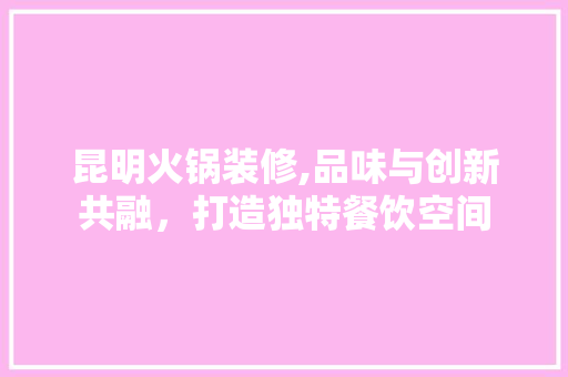 昆明火锅装修,品味与创新共融，打造独特餐饮空间 昆明火锅装修,品味与创新共融，打造独特餐饮空间 MI家设计百科