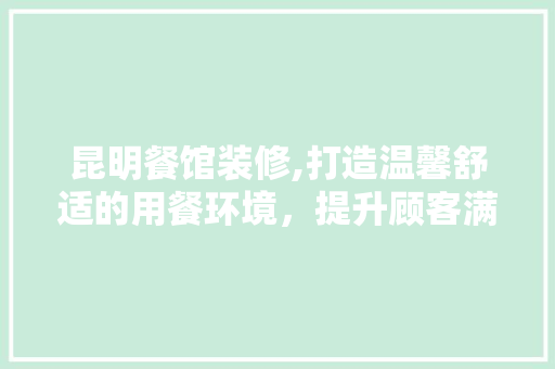 昆明餐馆装修,打造温馨舒适的用餐环境，提升顾客满意度(昆明餐厅装修)