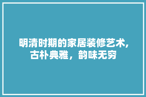 明清时期的家居装修艺术,古朴典雅，韵味无穷 明清时期的家居装修艺术,古朴典雅，韵味无穷 MI家装修经验