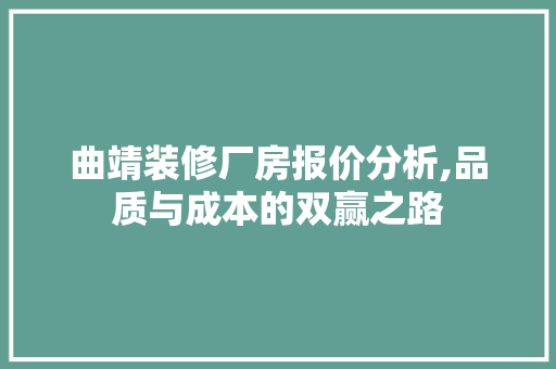 曲靖装修厂房报价分析,品质与成本的双赢之路(曲靖装修价格多少钱一平)