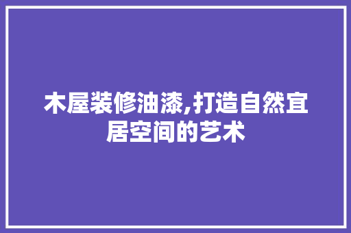 木屋装修油漆,打造自然宜居空间的艺术