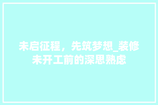 未启征程，先筑梦想_装修未开工前的深思熟虑 未启征程，先筑梦想_装修未开工前的深思熟虑 MI家公司推荐