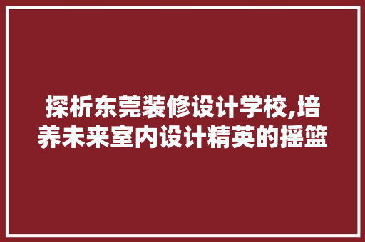 探析东莞装修设计学校,培养未来室内设计精英的摇篮 探析东莞装修设计学校,培养未来室内设计精英的摇篮 MI家公司推荐