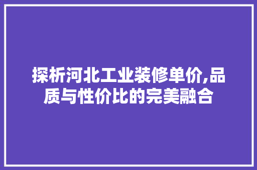 探析河北工业装修单价,品质与性价比的完美融合 探析河北工业装修单价,品质与性价比的完美融合 MI家公司推荐