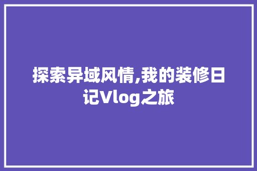 探索异域风情,我的装修日记Vlog之旅 探索异域风情,我的装修日记Vlog之旅 MI家公司推荐