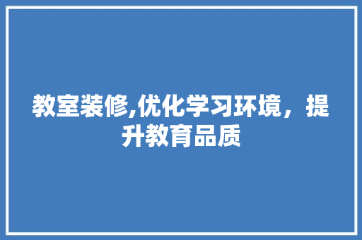 教室装修,优化学习环境，提升教育品质(教室装修方案)