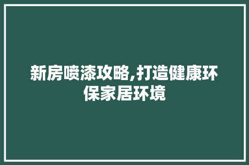 新房喷漆攻略,打造健康环保家居环境