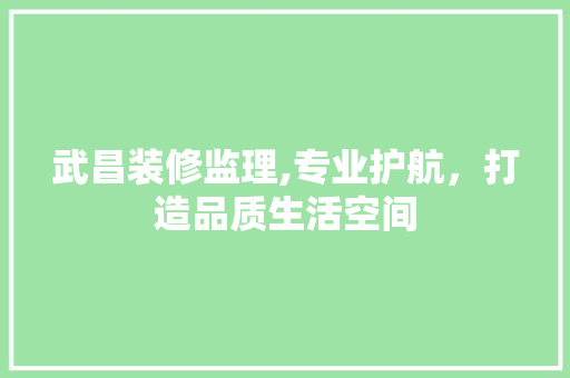 武昌装修监理,专业护航，打造品质生活空间