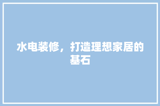 水电装修，打造理想家居的基石 水电装修，打造理想家居的基石 MI家设计指南