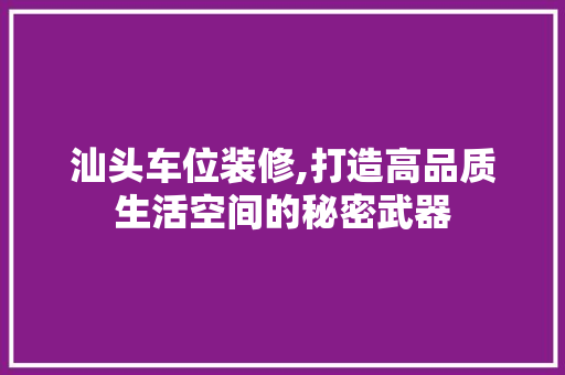 汕头车位装修,打造高品质生活空间的秘密武器 汕头车位装修,打造高品质生活空间的秘密武器 MI家设计指南