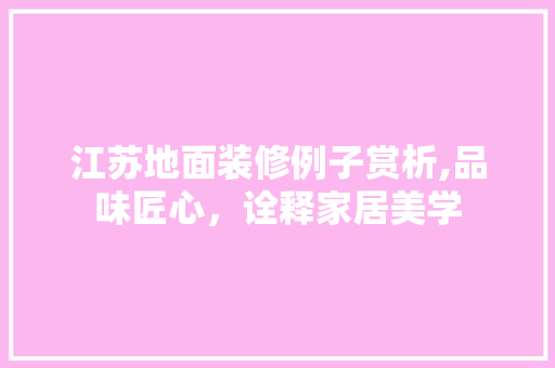 江苏地面装修例子赏析,品味匠心，诠释家居美学