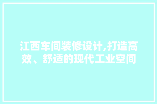 江西车间装修设计,打造高效、舒适的现代工业空间