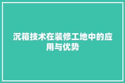 沉箱技术在装修工地中的应用与优势 MI家设计指南 沉箱技术在装修工地中的应用与优势 沉箱技术在装修工地中的应用与优势 MI家设计指南