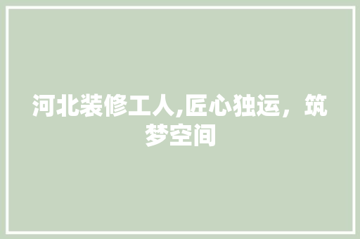 河北装修工人,匠心独运,筑梦空间 MI家公司推荐 河北装修工人,匠心独运,筑梦空间 河北装修工人,匠心独运,筑梦空间 MI家公司推荐