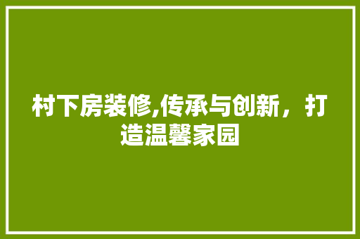 村下房装修,传承与创新，打造温馨家园 村下房装修,传承与创新，打造温馨家园 MI家公司推荐