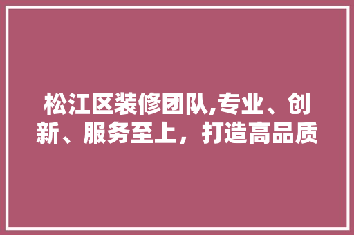 松江区装修团队,专业、创新、服务至上，打造高品质家居生活(装修公司松江区)