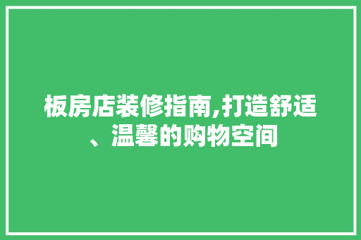 板房店装修指南,打造舒适、温馨的购物空间 板房店装修指南,打造舒适、温馨的购物空间 MI家公司推荐