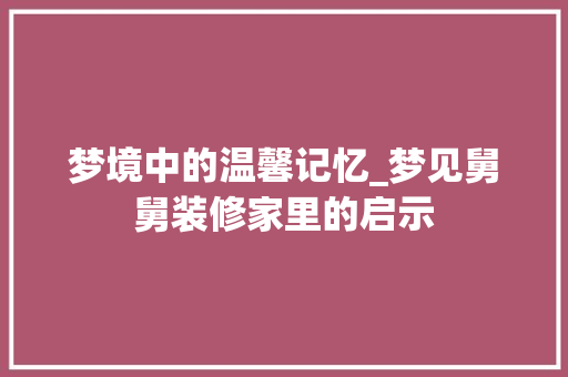 梦境中的温馨记忆_梦见舅舅装修家里的启示 梦境中的温馨记忆_梦见舅舅装修家里的启示 MI家设计指南