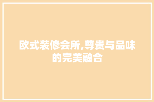 欧式装修会所,尊贵与品味的完美融合 欧式装修会所,尊贵与品味的完美融合 MI家设计指南