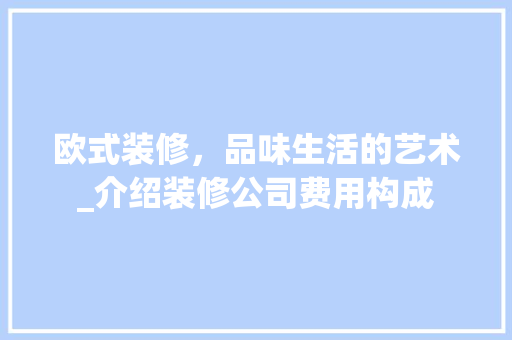 欧式装修，品味生活的艺术_介绍装修公司费用构成 欧式装修，品味生活的艺术_介绍装修公司费用构成 MI家设计指南
