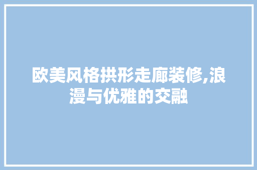 欧美风格拱形走廊装修,浪漫与优雅的交融(欧美拱形门)