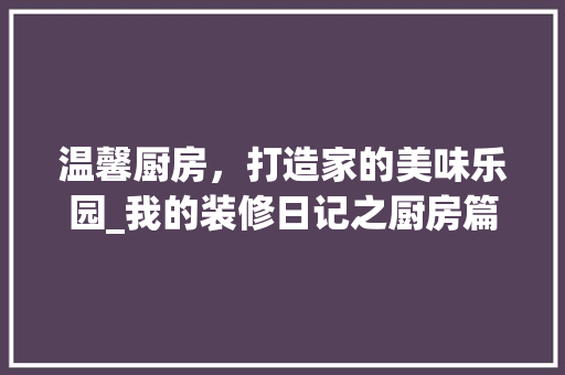 温馨厨房，打造家的美味乐园_我的装修日记之厨房篇 温馨厨房，打造家的美味乐园_我的装修日记之厨房篇 MI家设计指南