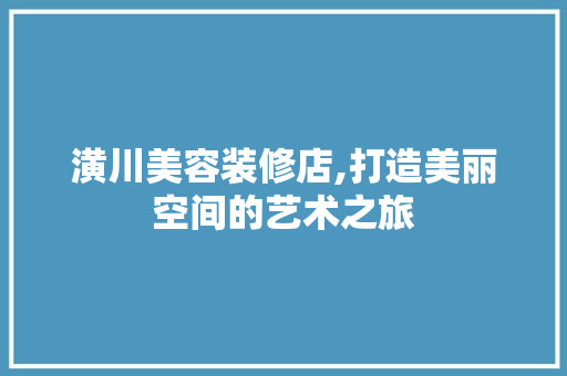 潢川美容装修店,打造美丽空间的艺术之旅 潢川美容装修店,打造美丽空间的艺术之旅 MI家装修攻略
