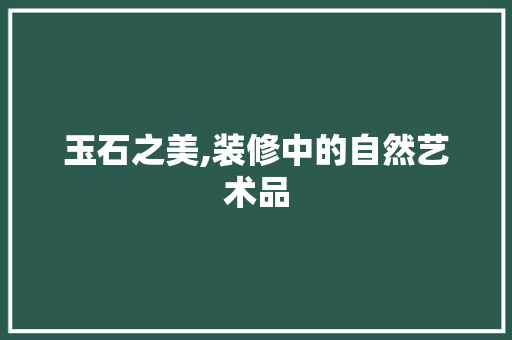 玉石之美,装修中的自然艺术品 玉石之美,装修中的自然艺术品 MI家装修经验
