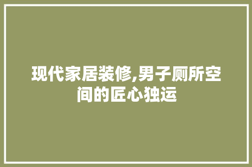 现代家居装修,男子厕所空间的匠心独运 现代家居装修,男子厕所空间的匠心独运 MI家装修经验
