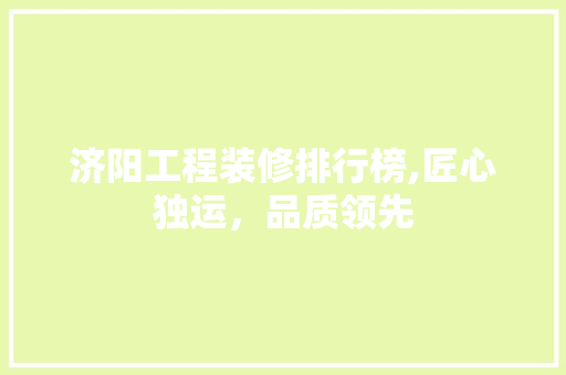 济阳工程装修排行榜,匠心独运，品质领先 济阳工程装修排行榜,匠心独运，品质领先 MI家装修经验