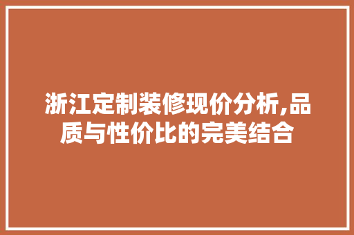 浙江定制装修现价分析,品质与性价比的完美结合 浙江定制装修现价分析,品质与性价比的完美结合 MI家公司推荐