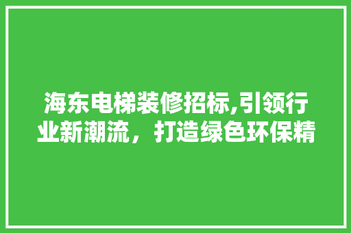 海东电梯装修招标,引领行业新潮流，打造绿色环保精品工程 海东电梯装修招标,引领行业新潮流，打造绿色环保精品工程 MI家设计百科