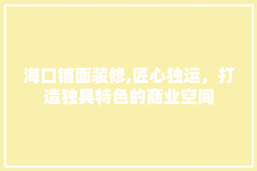 海口铺面装修,匠心独运，打造独具特色的商业空间(海口商铺装修公司)
