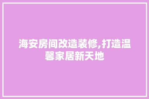 海安房间改造装修,打造温馨家居新天地(海安县装修)