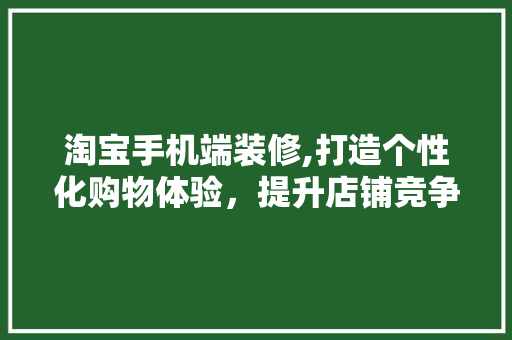 淘宝手机端装修,打造个性化购物体验，提升店铺竞争力