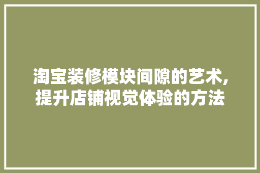 淘宝装修模块间隙的艺术,提升店铺视觉体验的方法 淘宝装修模块间隙的艺术,提升店铺视觉体验的方法 MI家设计指南