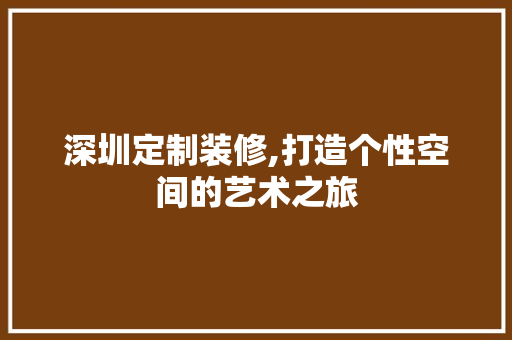 深圳定制装修,打造个性空间的艺术之旅 深圳定制装修,打造个性空间的艺术之旅 MI家设计指南