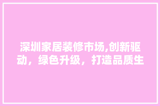 深圳家居装修市场,创新驱动，绿色升级，打造品质生活新典范(深圳家居装潢)