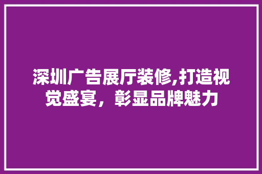 深圳广告展厅装修,打造视觉盛宴，彰显品牌魅力