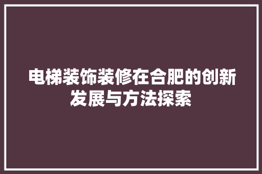 电梯装饰装修在合肥的创新发展与方法探索(合肥电梯装潢)