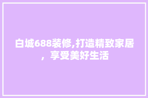 白城688装修,打造精致家居，享受美好生活 白城688装修,打造精致家居，享受美好生活 MI家公司推荐