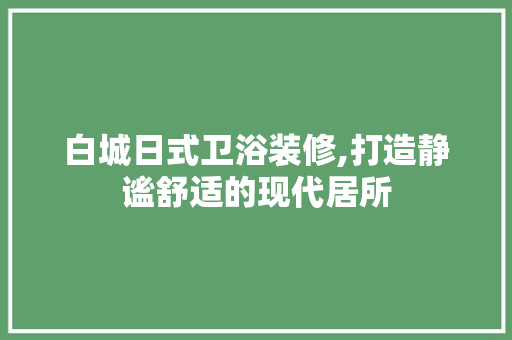 白城日式卫浴装修,打造静谧舒适的现代居所(白城日式卫浴装修,打造静谧舒适的现代居所)