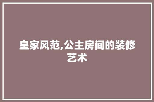 皇家风范,公主房间的装修艺术(皇家风范,公主房间的装修艺术是什么)