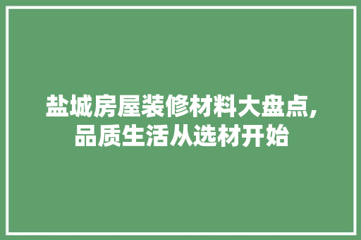 盐城房屋装修材料大盘点,品质生活从选材开始(盐城装修攻略)