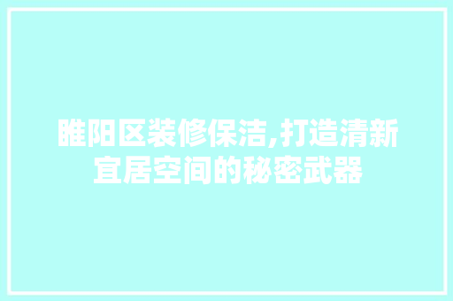 睢阳区装修保洁,打造清新宜居空间的秘密武器