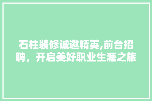 石柱装修诚邀精英,前台招聘，开启美好职业生涯之旅(石柱装饰公司)