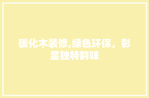 碳化木装修,绿色环保，彰显独特韵味 碳化木装修,绿色环保，彰显独特韵味 MI家设计指南