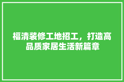 福清装修工地招工，打造高品质家居生活新篇章 福清装修工地招工，打造高品质家居生活新篇章 MI家设计指南