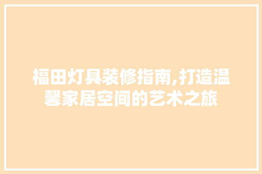 福田灯具装修指南,打造温馨家居空间的艺术之旅 福田灯具装修指南,打造温馨家居空间的艺术之旅 MI家公司推荐