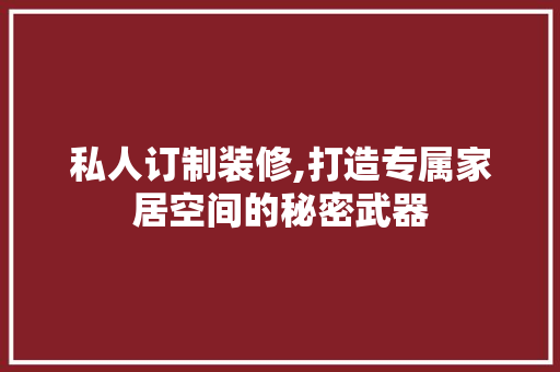 私人订制装修,打造专属家居空间的秘密武器 私人订制装修,打造专属家居空间的秘密武器 MI家装修攻略